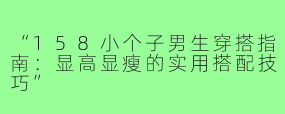 “158小个子男生穿搭指南：显高显瘦的实用搭配技巧”
