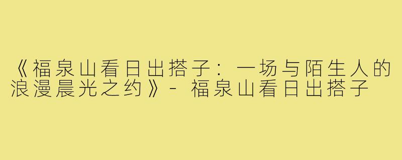 《福泉山看日出搭子:一场与陌生人的浪漫晨光之约》-福泉山看日出搭子