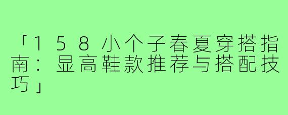 「158小个子春夏穿搭指南：显高鞋款推荐与搭配技巧」
