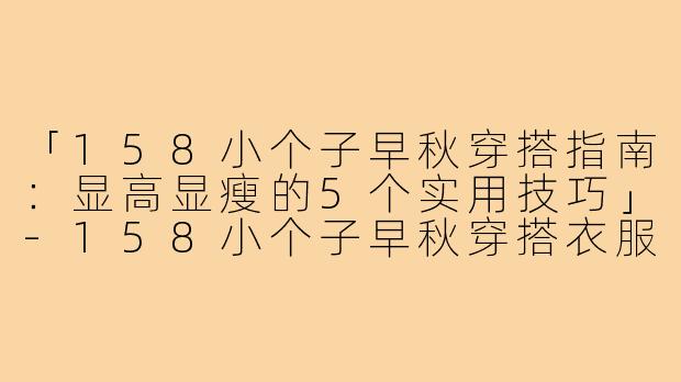「158小个子早秋穿搭指南：显高显瘦的5个实用技巧」-158小个子早秋穿搭衣服