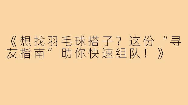 《想找羽毛球搭子?这份“寻友指南”助你快速组队!》