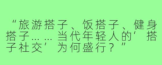 “旅游搭子、饭搭子、健身搭子……当代年轻人的‘搭子社交’为何盛行？”