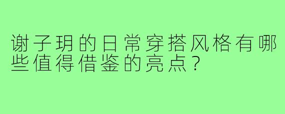 谢子玥的日常穿搭风格有哪些值得借鉴的亮点？