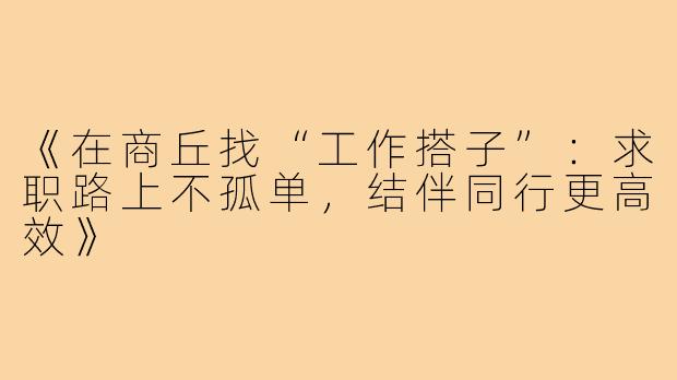 《在商丘找“工作搭子”：求职路上不孤单，结伴同行更高效》