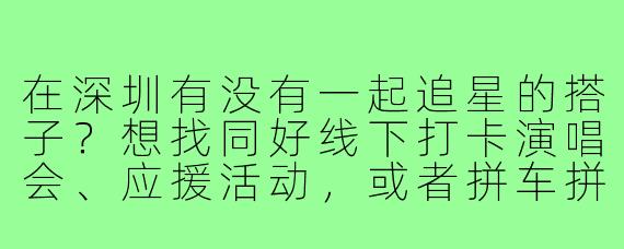 在深圳有没有一起追星的搭子?想找同好线下打卡演唱会、应援活动,或者拼车拼房~主追KPOP/内娱,求组队!