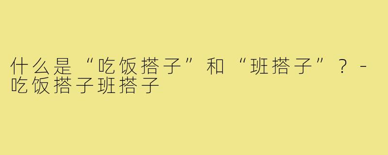 什么是“吃饭搭子”和“班搭子”?-吃饭搭子班搭子