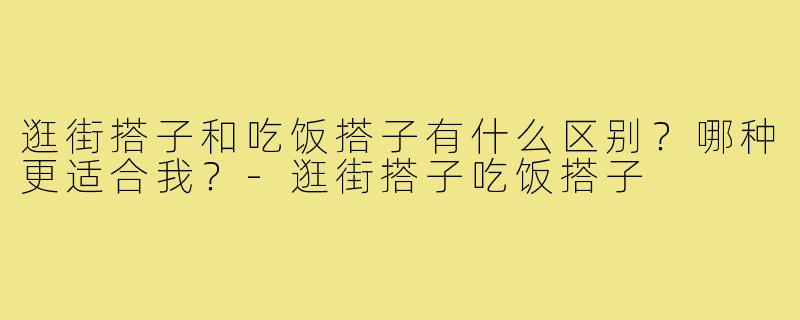 逛街搭子和吃饭搭子有什么区别？哪种更适合我？-逛街搭子吃饭搭子