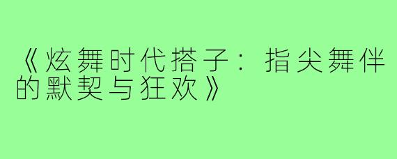 《炫舞时代搭子：指尖舞伴的默契与狂欢》