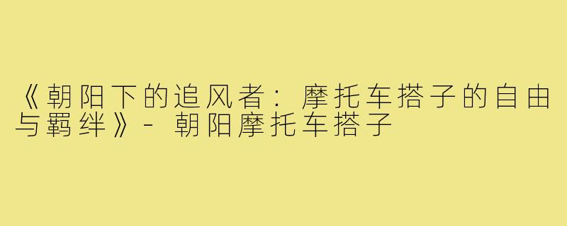 《朝阳下的追风者：摩托车搭子的自由与羁绊》-朝阳摩托车搭子