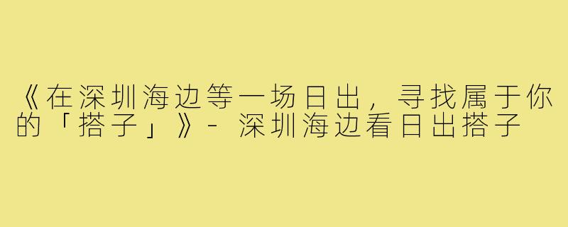 《在深圳海边等一场日出，寻找属于你的「搭子」》-深圳海边看日出搭子