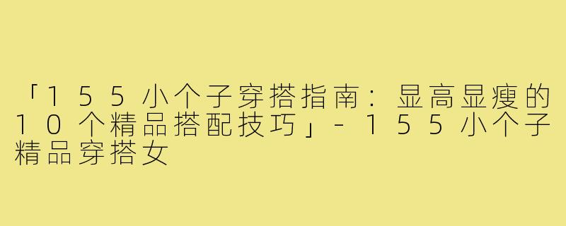 「155小个子穿搭指南：显高显瘦的10个精品搭配技巧」-155小个子精品穿搭女