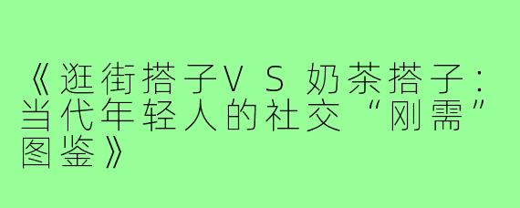《逛街搭子VS奶茶搭子：当代年轻人的社交“刚需”图鉴》