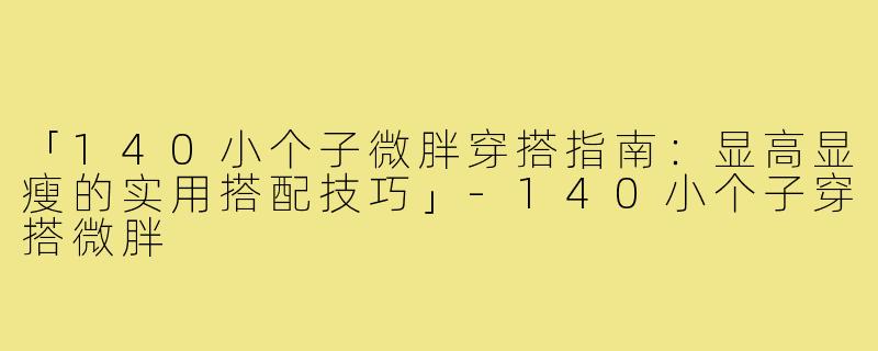 「140小个子微胖穿搭指南：显高显瘦的实用搭配技巧」-140小个子穿搭微胖