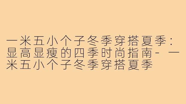 一米五小个子冬季穿搭夏季：显高显瘦的四季时尚指南-一米五小个子冬季穿搭夏季