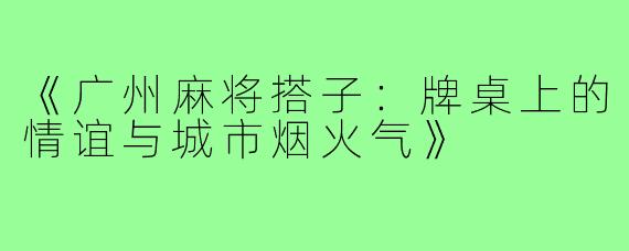 《广州麻将搭子：牌桌上的情谊与城市烟火气》