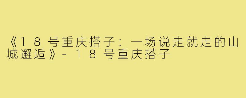 《18号重庆搭子：一场说走就走的山城邂逅》-18号重庆搭子