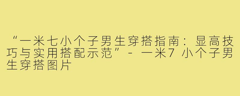 “一米七小个子男生穿搭指南：显高技巧与实用搭配示范”