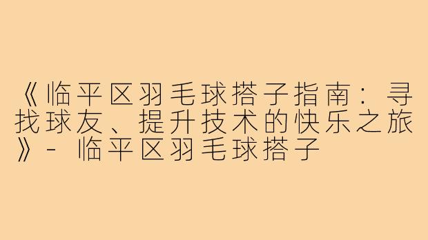 《临平区羽毛球搭子指南：寻找球友、提升技术的快乐之旅》-临平区羽毛球搭子