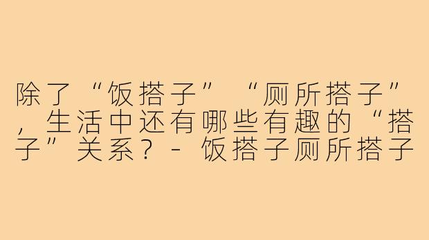 除了“饭搭子”“厕所搭子”，生活中还有哪些有趣的“搭子”关系？-饭搭子厕所搭子还有什么搭子