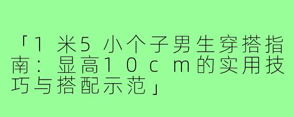 「1米5小个子男生穿搭指南：显高10cm的实用技巧与搭配示范」