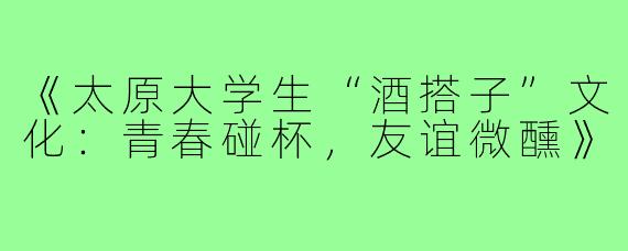 《太原大学生“酒搭子”文化：青春碰杯，友谊微醺》