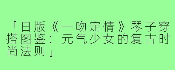 「日版《一吻定情》琴子穿搭图鉴：元气少女的复古时尚法则」