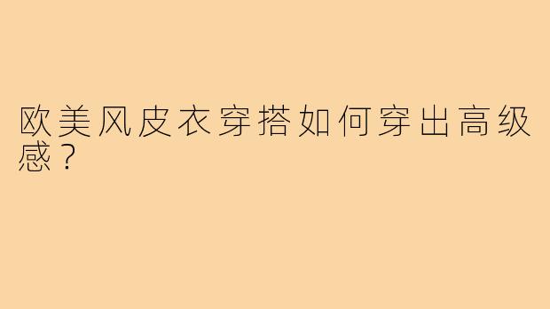 欧美风皮衣穿搭如何穿出高级感？