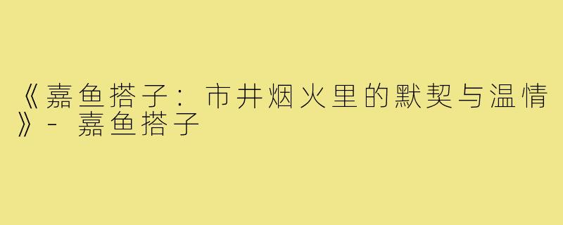 《嘉鱼搭子：市井烟火里的默契与温情》-嘉鱼搭子