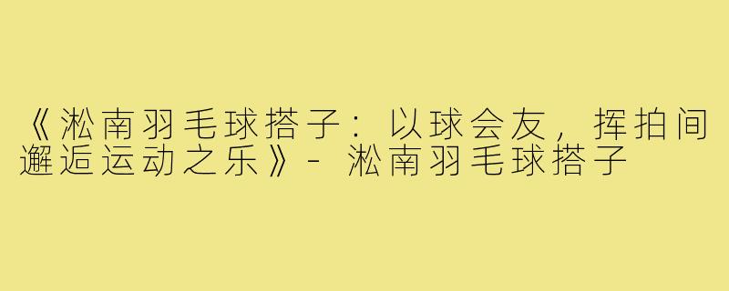 《淞南羽毛球搭子:以球会友,挥拍间邂逅运动之乐》-淞南羽毛球搭子