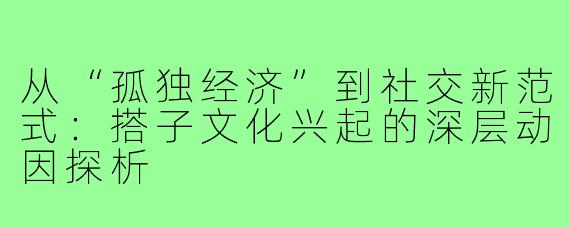 从“孤独经济”到社交新范式：搭子文化兴起的深层动因探析