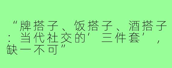 “牌搭子、饭搭子、酒搭子:当代社交的‘三件套’,缺一不可”