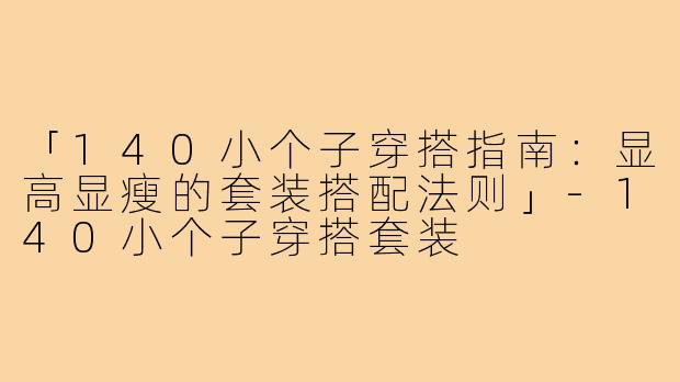「140小个子穿搭指南：显高显瘦的套装搭配法则」-140小个子穿搭套装