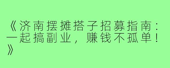 《济南摆摊搭子招募指南：一起搞副业，赚钱不孤单！》