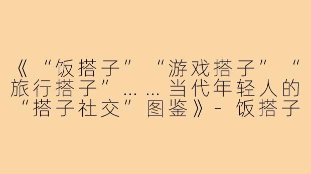 《“饭搭子”“游戏搭子”“旅行搭子”……当代年轻人的“搭子社交”图鉴》-饭搭子各种搭子文案