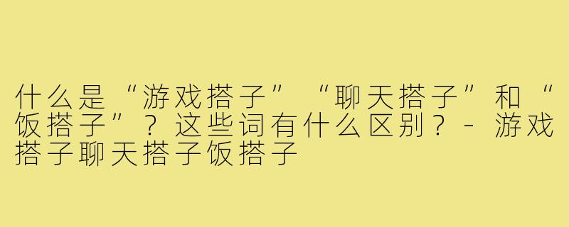 什么是“游戏搭子”“聊天搭子”和“饭搭子”?这些词有什么区别?-游戏搭子聊天搭子饭搭子