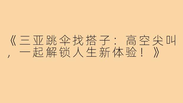 《三亚跳伞找搭子：高空尖叫，一起解锁人生新体验！》