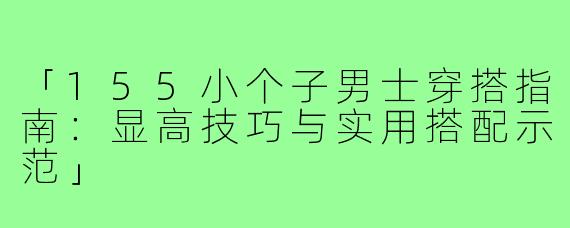 「155小个子男士穿搭指南：显高技巧与实用搭配示范」