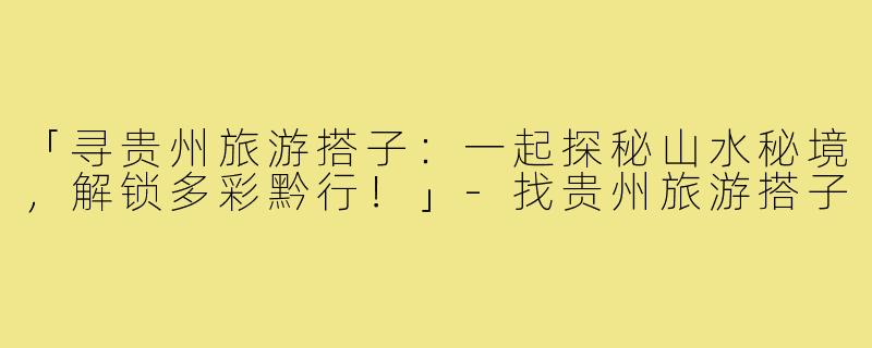 「寻贵州旅游搭子:一起探秘山水秘境,解锁多彩黔行!」-找贵州旅游搭子