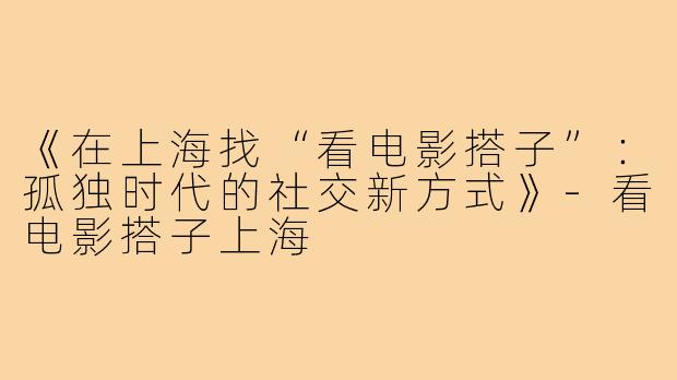 《在上海找“看电影搭子”：孤独时代的社交新方式》-看电影搭子上海