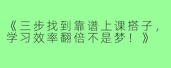 《三步找到靠谱上课搭子，学习效率翻倍不是梦！》