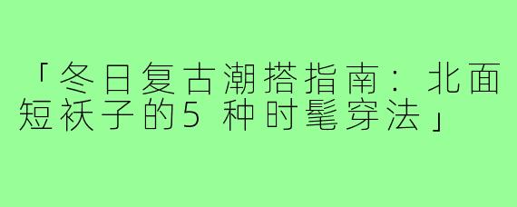 「冬日复古潮搭指南：北面短袄子的5种时髦穿法」