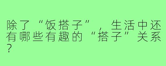 除了“饭搭子”，生活中还有哪些有趣的“搭子”关系？