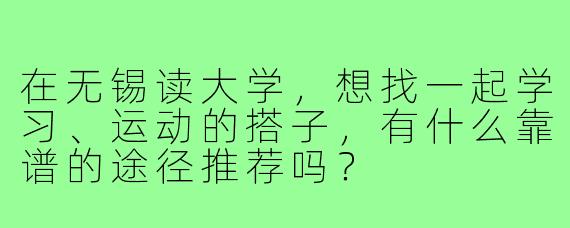 在无锡读大学,想找一起学习、运动的搭子,有什么靠谱的途径推荐吗?