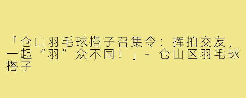 「仓山羽毛球搭子召集令:挥拍交友,一起“羽”众不同!」-仓山区羽毛球搭子