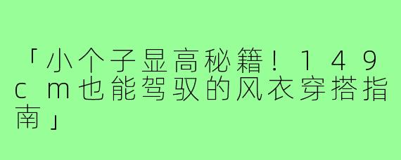 「小个子显高秘籍！149cm也能驾驭的风衣穿搭指南」