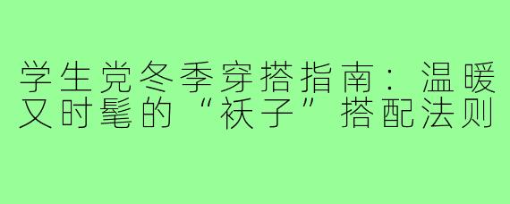 学生党冬季穿搭指南：温暖又时髦的“袄子”搭配法则