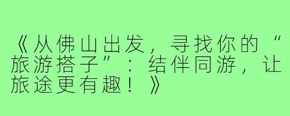 《从佛山出发，寻找你的“旅游搭子”：结伴同游，让旅途更有趣！》