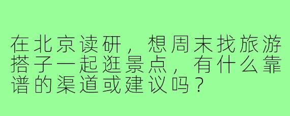 在北京读研，想周末找旅游搭子一起逛景点，有什么靠谱的渠道或建议吗？