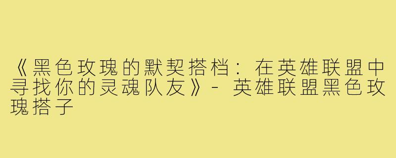 《黑色玫瑰的默契搭档：在英雄联盟中寻找你的灵魂队友》-英雄联盟黑色玫瑰搭子
