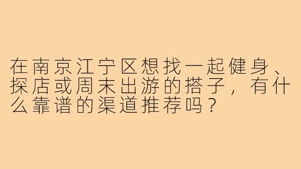 在南京江宁区想找一起健身、探店或周末出游的搭子,有什么靠谱的渠道推荐吗?